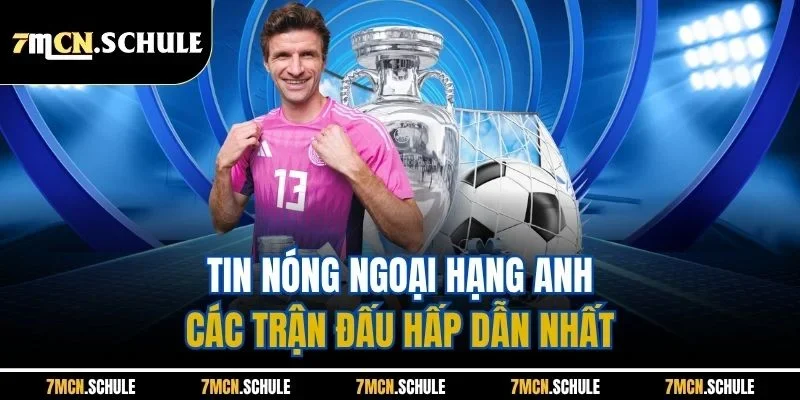 Tin Nóng Ngoại Hạng Anh | Cập Nhật Nhanh Chóng, Kịp Thời Từ 7M 7 Tin nóng Ngoại hạng Anh - Các trận đấu hấp dẫn nhất
