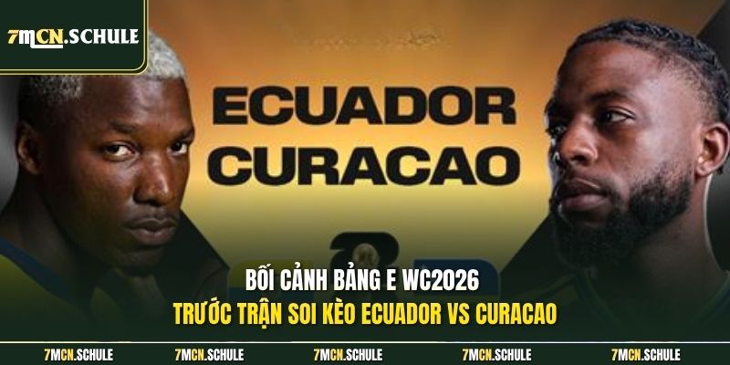  Bối cảnh bảng E WC2026 trước trận soi kèo Ecuador vs Curacao 
