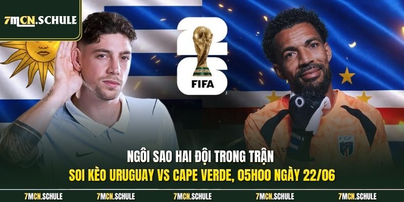 Ngôi sao hai đội trong trận soi kèo Uruguay vs Cape Verde, 05h00 ngày 22/06