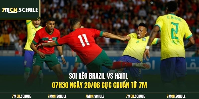 Soi kèo Brazil vs Haiti, 07h30 ngày 20/06 cực chuẩn từ 7M