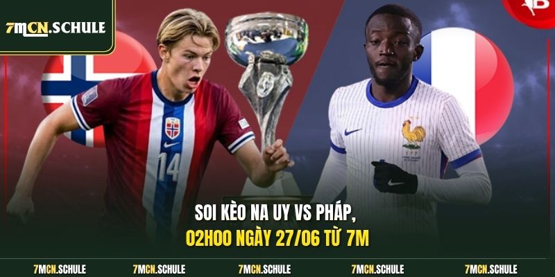 Soi kèo Na Uy vs Pháp, 02h00 ngày 27/06 từ 7M