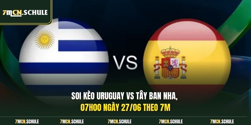 Soi kèo Uruguay vs Tây Ban Nha, 07h00 ngày 27/06 theo 7M